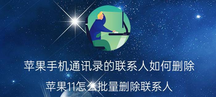 苹果手机通讯录的联系人如何删除 苹果11怎么批量删除联系人？